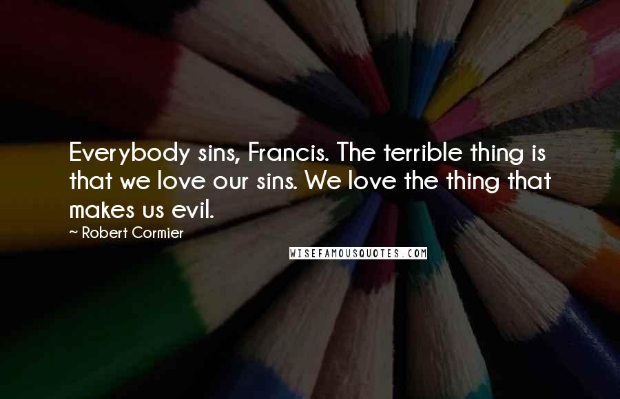 Robert Cormier Quotes: Everybody sins, Francis. The terrible thing is that we love our sins. We love the thing that makes us evil.