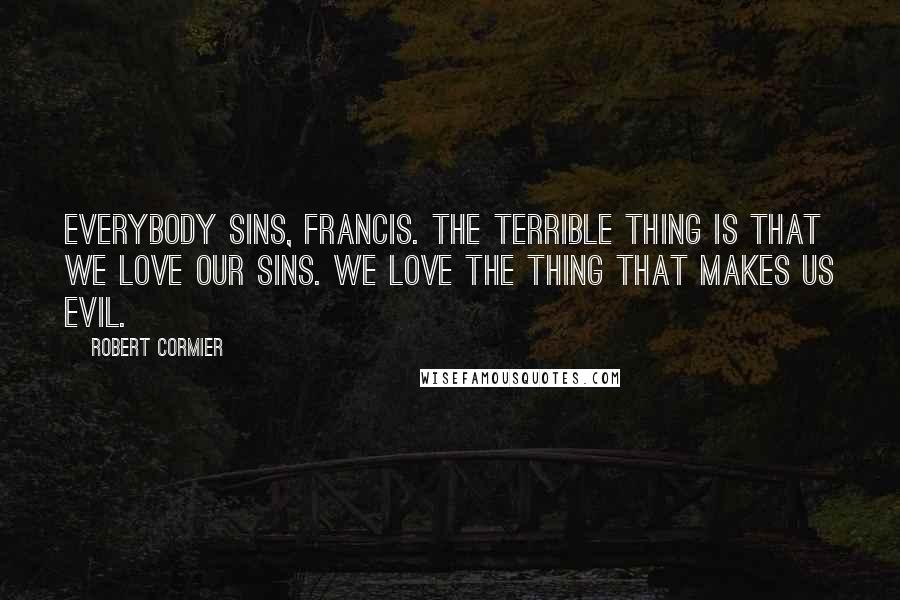 Robert Cormier Quotes: Everybody sins, Francis. The terrible thing is that we love our sins. We love the thing that makes us evil.