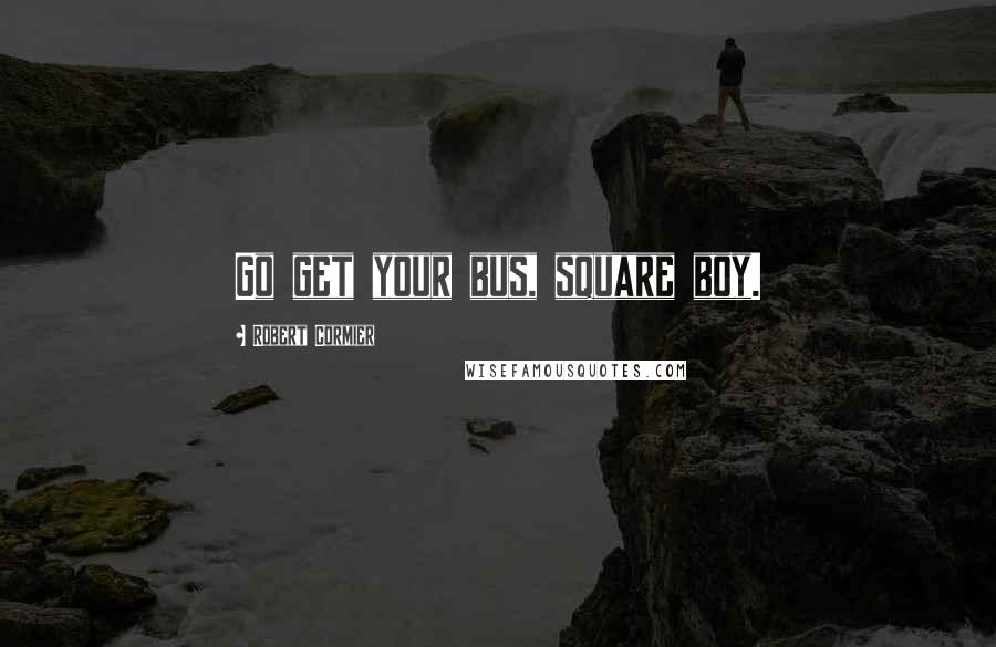 Robert Cormier Quotes: Go get your bus, square boy.