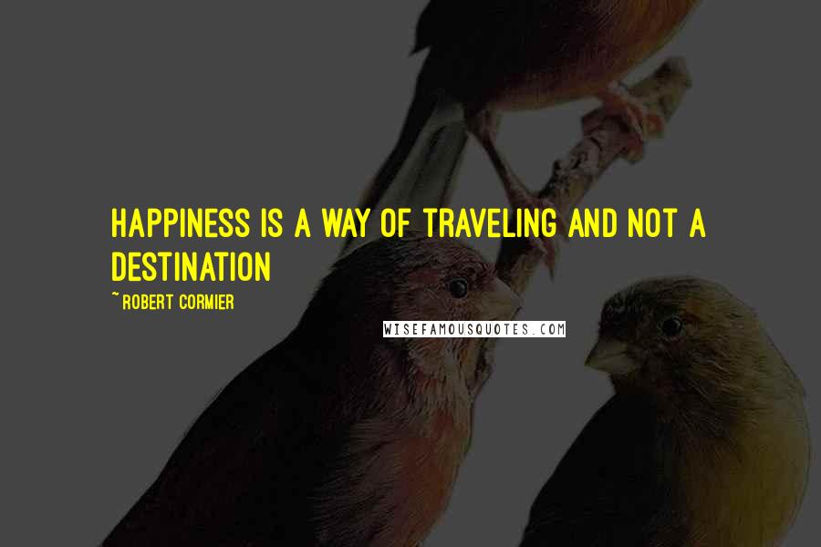 Robert Cormier Quotes: Happiness is a way of traveling and not a destination