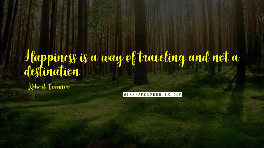 Robert Cormier Quotes: Happiness is a way of traveling and not a destination