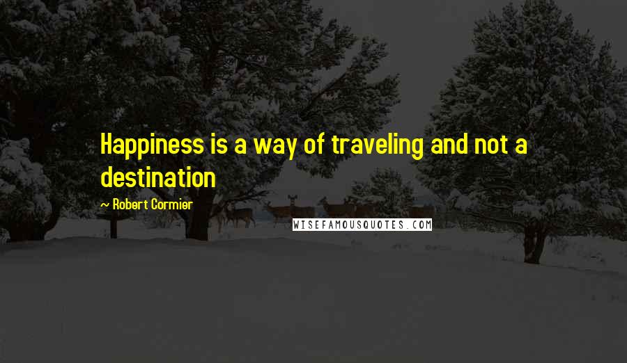 Robert Cormier Quotes: Happiness is a way of traveling and not a destination