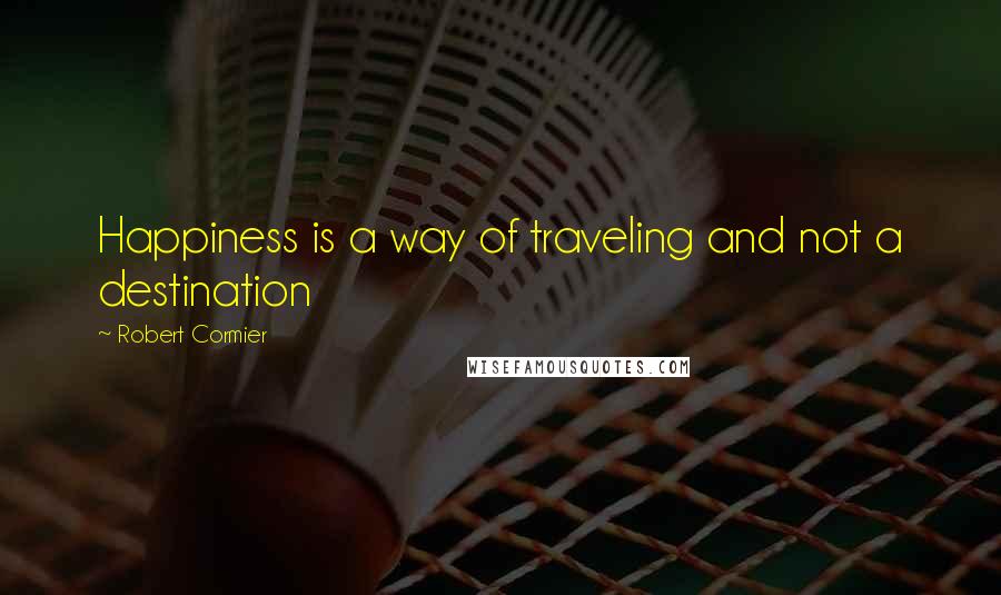 Robert Cormier Quotes: Happiness is a way of traveling and not a destination