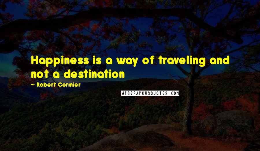 Robert Cormier Quotes: Happiness is a way of traveling and not a destination