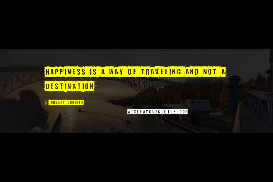 Robert Cormier Quotes: Happiness is a way of traveling and not a destination