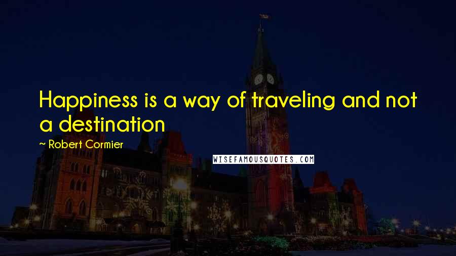 Robert Cormier Quotes: Happiness is a way of traveling and not a destination