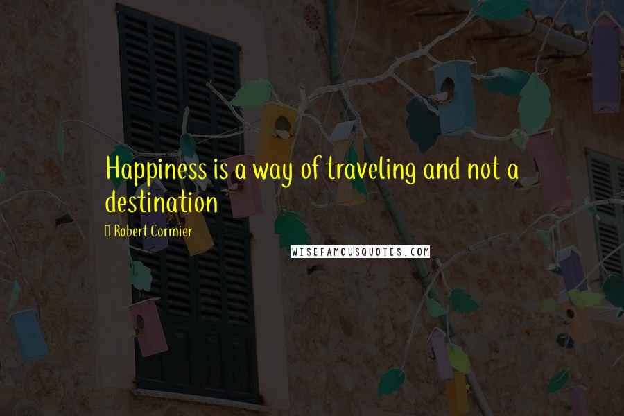 Robert Cormier Quotes: Happiness is a way of traveling and not a destination