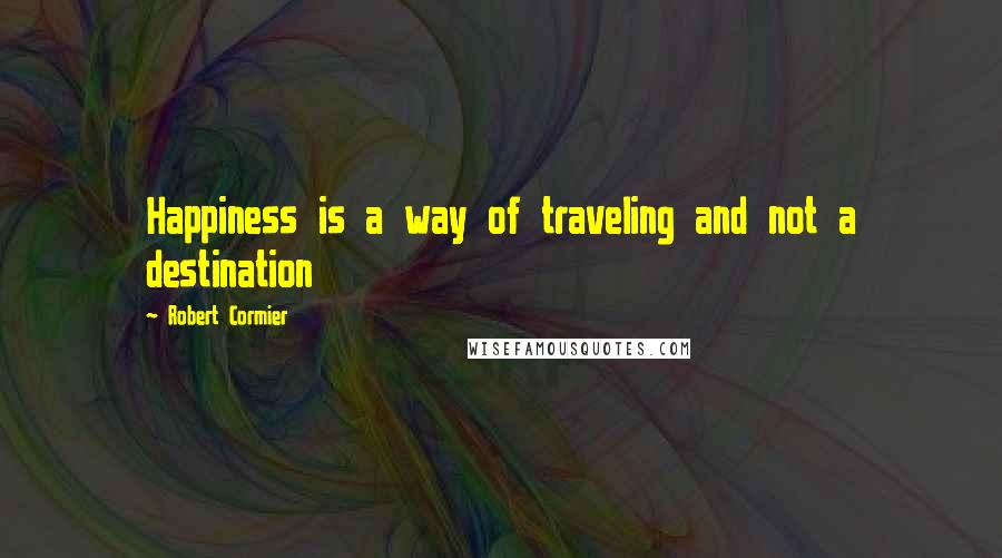 Robert Cormier Quotes: Happiness is a way of traveling and not a destination