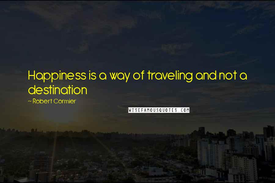 Robert Cormier Quotes: Happiness is a way of traveling and not a destination