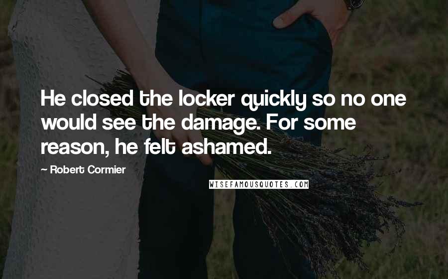 Robert Cormier Quotes: He closed the locker quickly so no one would see the damage. For some reason, he felt ashamed.