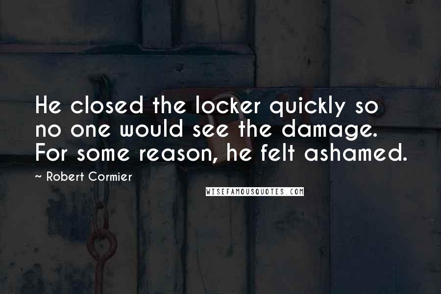 Robert Cormier Quotes: He closed the locker quickly so no one would see the damage. For some reason, he felt ashamed.