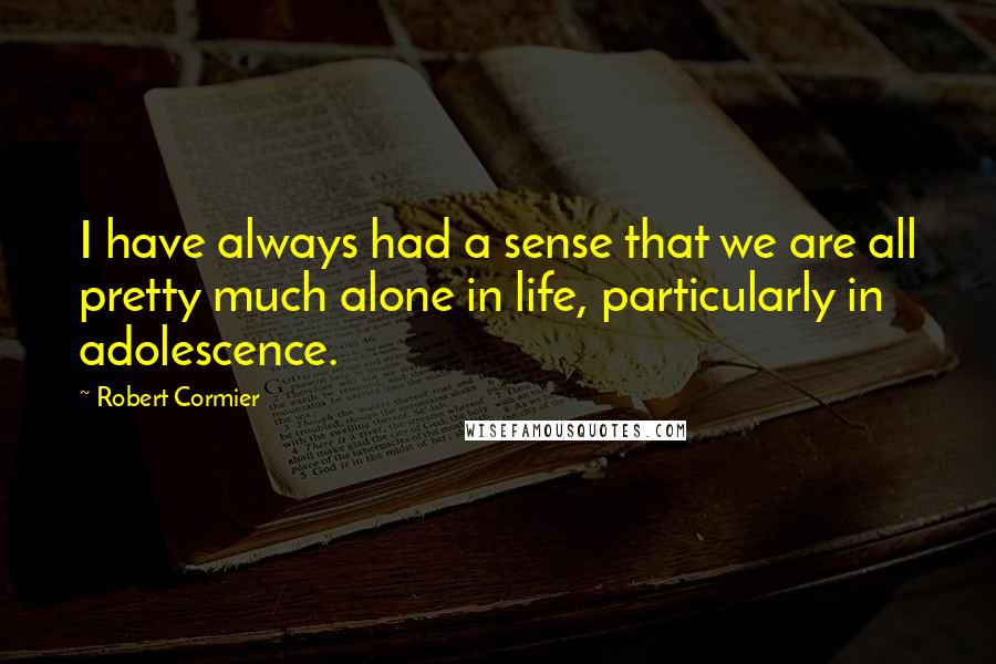 Robert Cormier Quotes: I have always had a sense that we are all pretty much alone in life, particularly in adolescence.