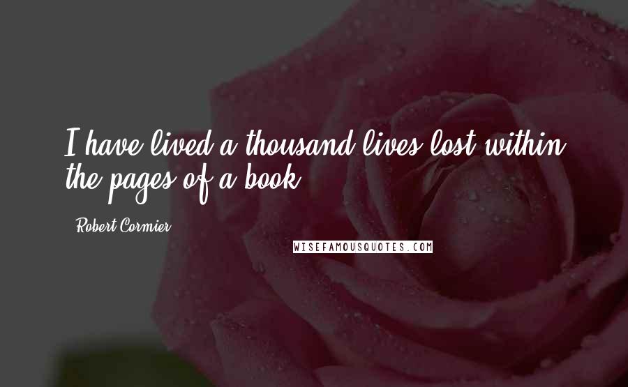 Robert Cormier Quotes: I have lived a thousand lives lost within the pages of a book.