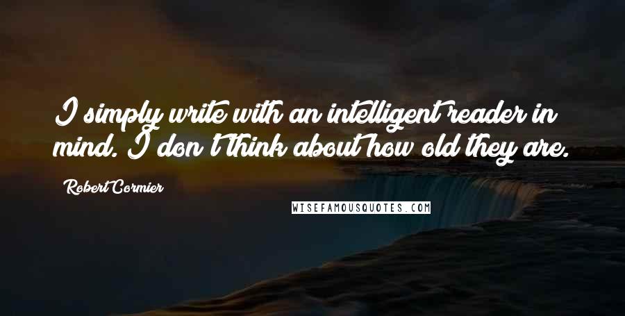 Robert Cormier Quotes: I simply write with an intelligent reader in mind. I don't think about how old they are.