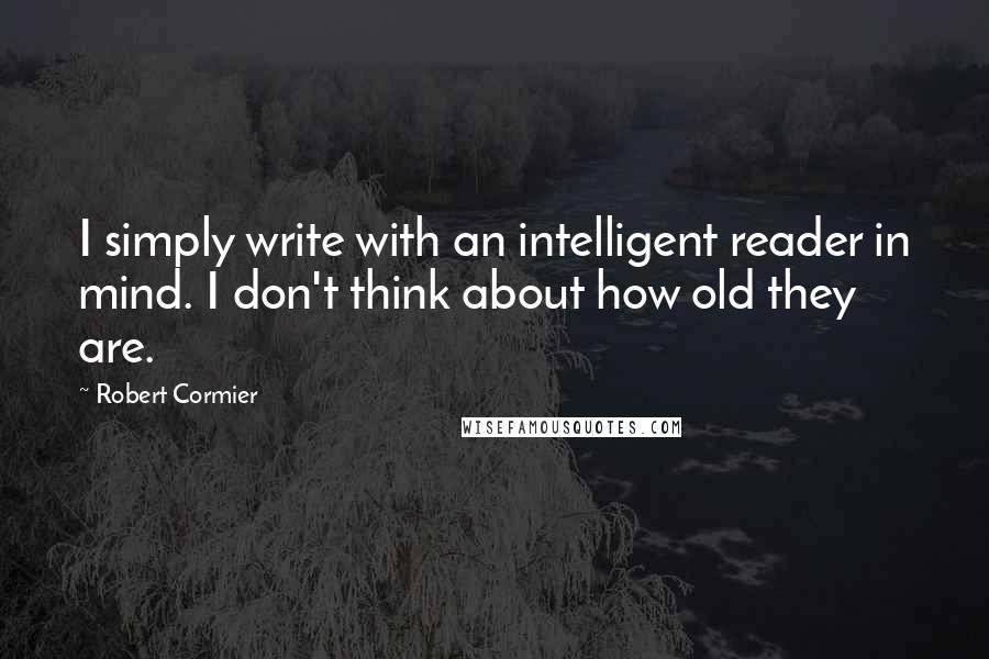 Robert Cormier Quotes: I simply write with an intelligent reader in mind. I don't think about how old they are.