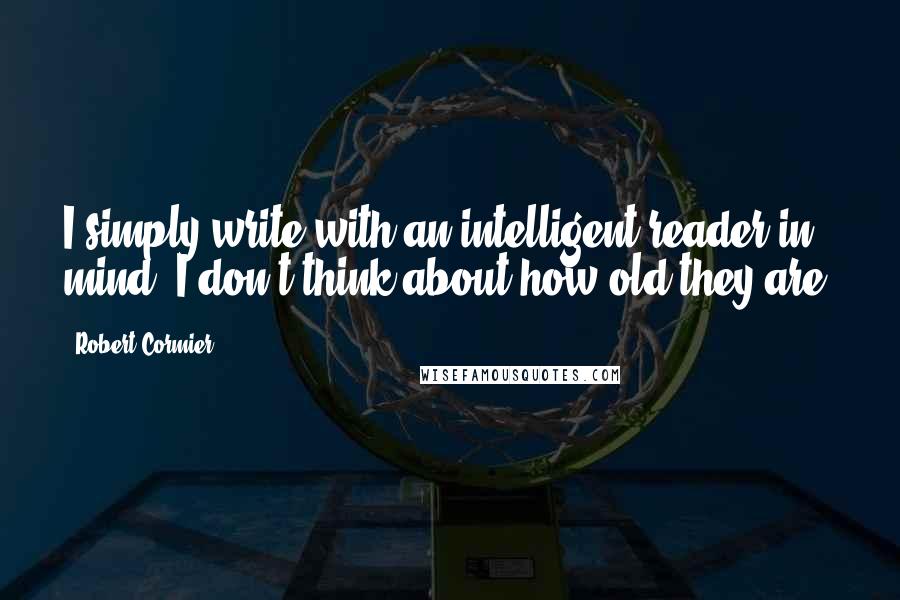 Robert Cormier Quotes: I simply write with an intelligent reader in mind. I don't think about how old they are.