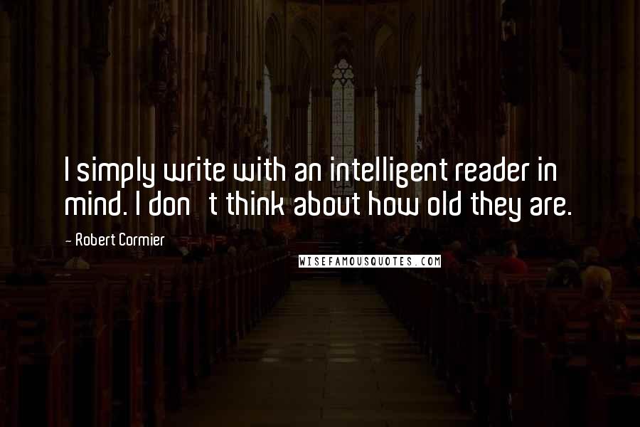 Robert Cormier Quotes: I simply write with an intelligent reader in mind. I don't think about how old they are.