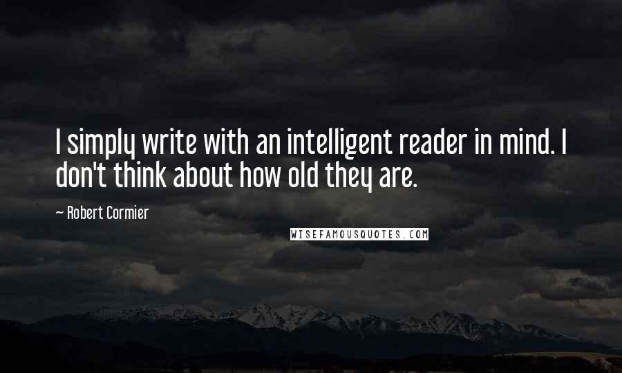 Robert Cormier Quotes: I simply write with an intelligent reader in mind. I don't think about how old they are.