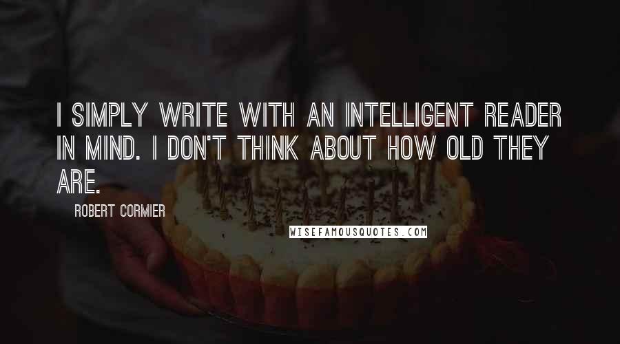 Robert Cormier Quotes: I simply write with an intelligent reader in mind. I don't think about how old they are.