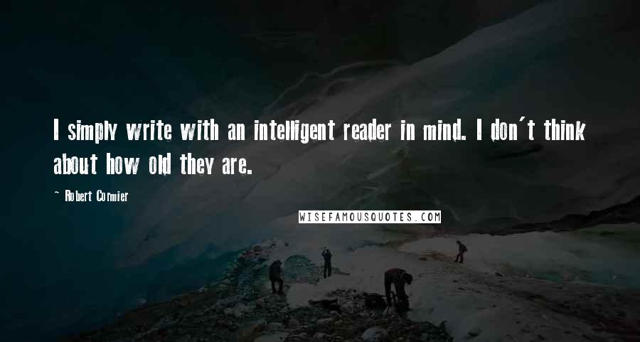 Robert Cormier Quotes: I simply write with an intelligent reader in mind. I don't think about how old they are.