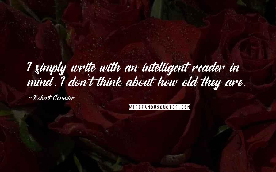 Robert Cormier Quotes: I simply write with an intelligent reader in mind. I don't think about how old they are.