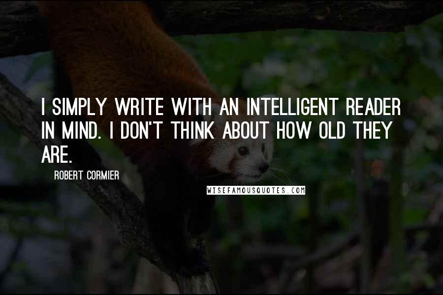 Robert Cormier Quotes: I simply write with an intelligent reader in mind. I don't think about how old they are.