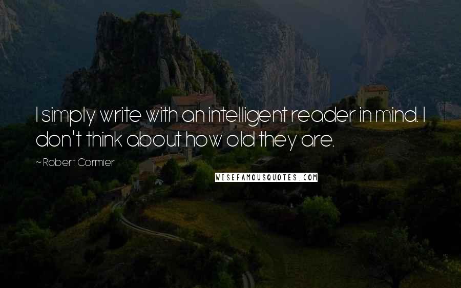 Robert Cormier Quotes: I simply write with an intelligent reader in mind. I don't think about how old they are.