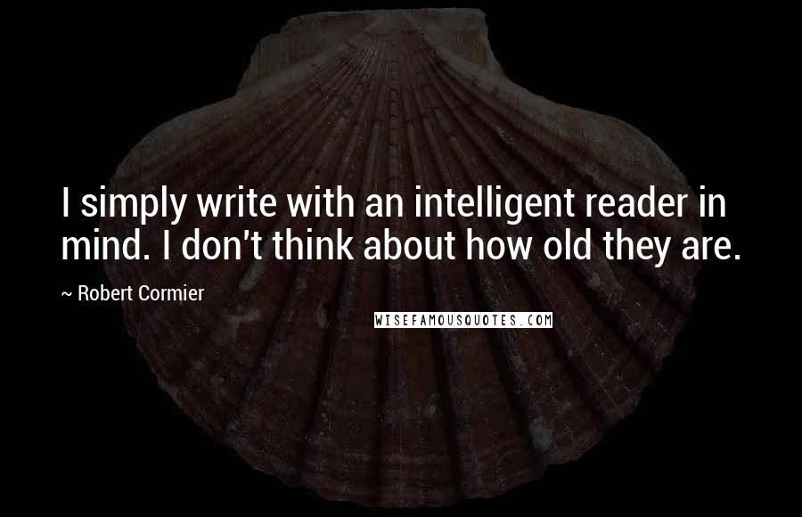 Robert Cormier Quotes: I simply write with an intelligent reader in mind. I don't think about how old they are.