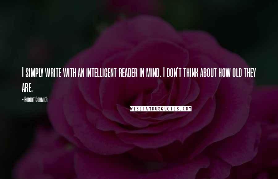 Robert Cormier Quotes: I simply write with an intelligent reader in mind. I don't think about how old they are.