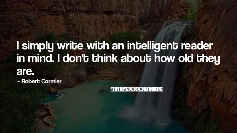 Robert Cormier Quotes: I simply write with an intelligent reader in mind. I don't think about how old they are.