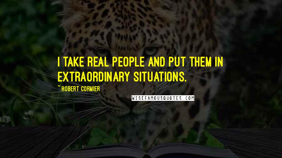 Robert Cormier Quotes: I take real people and put them in extraordinary situations.