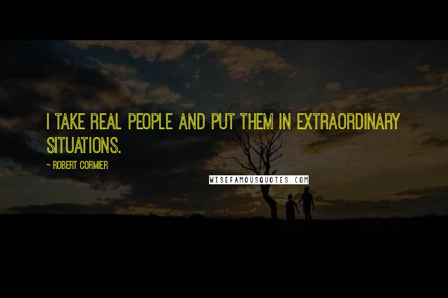 Robert Cormier Quotes: I take real people and put them in extraordinary situations.