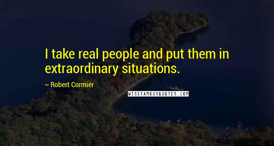 Robert Cormier Quotes: I take real people and put them in extraordinary situations.