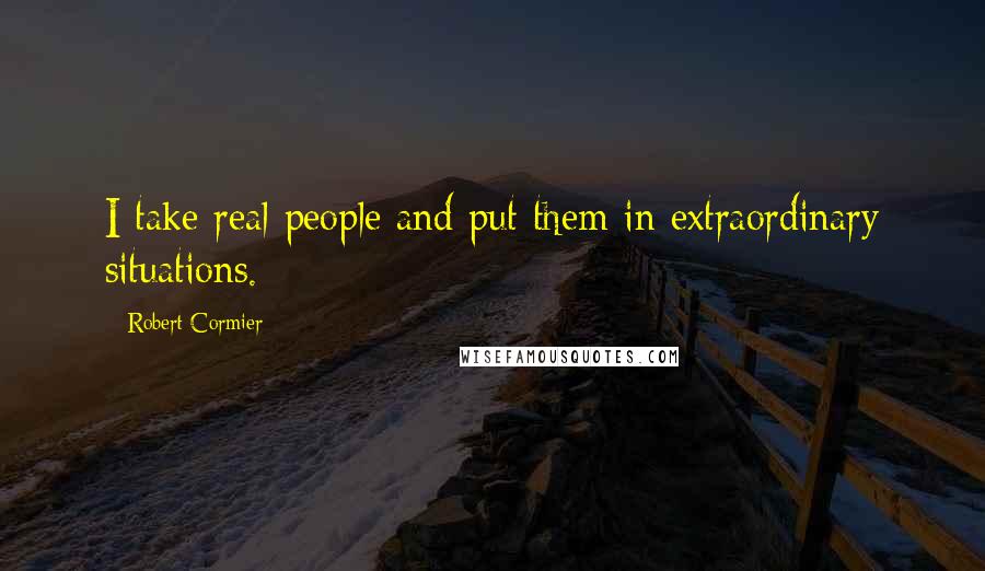 Robert Cormier Quotes: I take real people and put them in extraordinary situations.