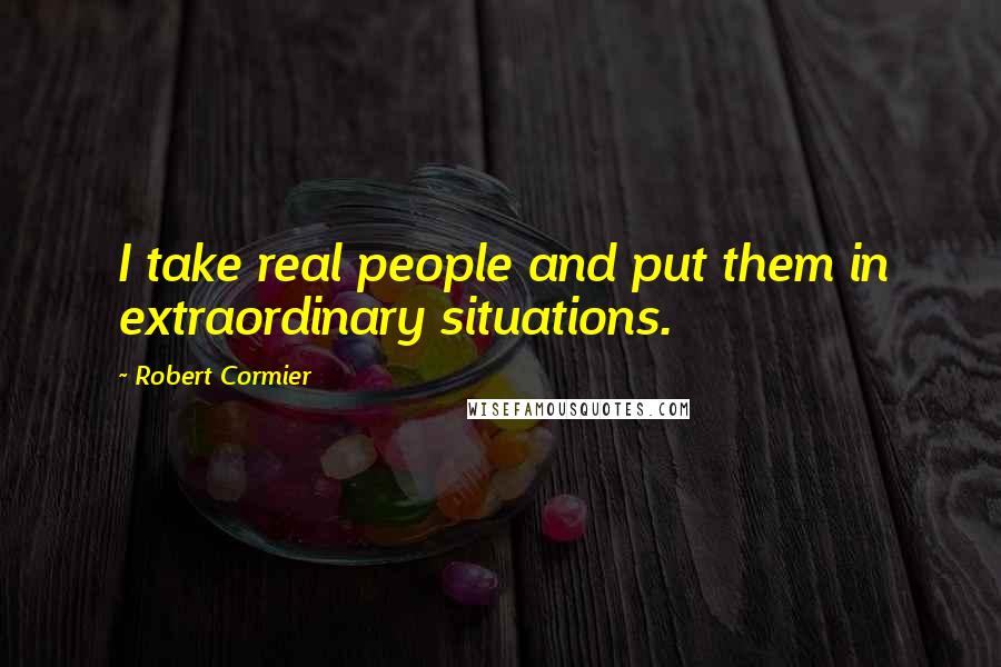 Robert Cormier Quotes: I take real people and put them in extraordinary situations.