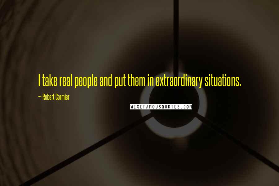 Robert Cormier Quotes: I take real people and put them in extraordinary situations.