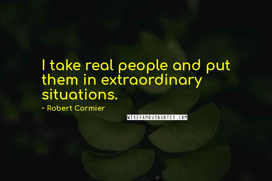 Robert Cormier Quotes: I take real people and put them in extraordinary situations.