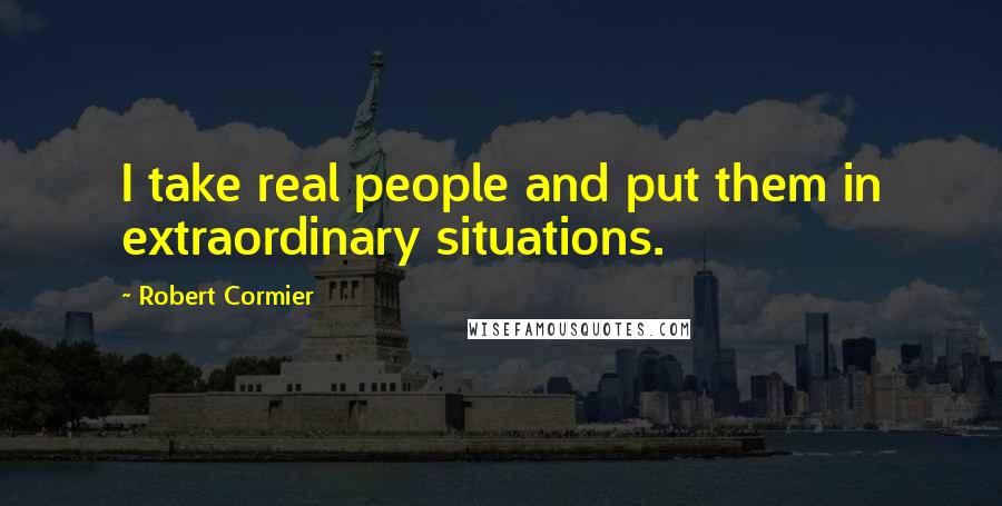 Robert Cormier Quotes: I take real people and put them in extraordinary situations.