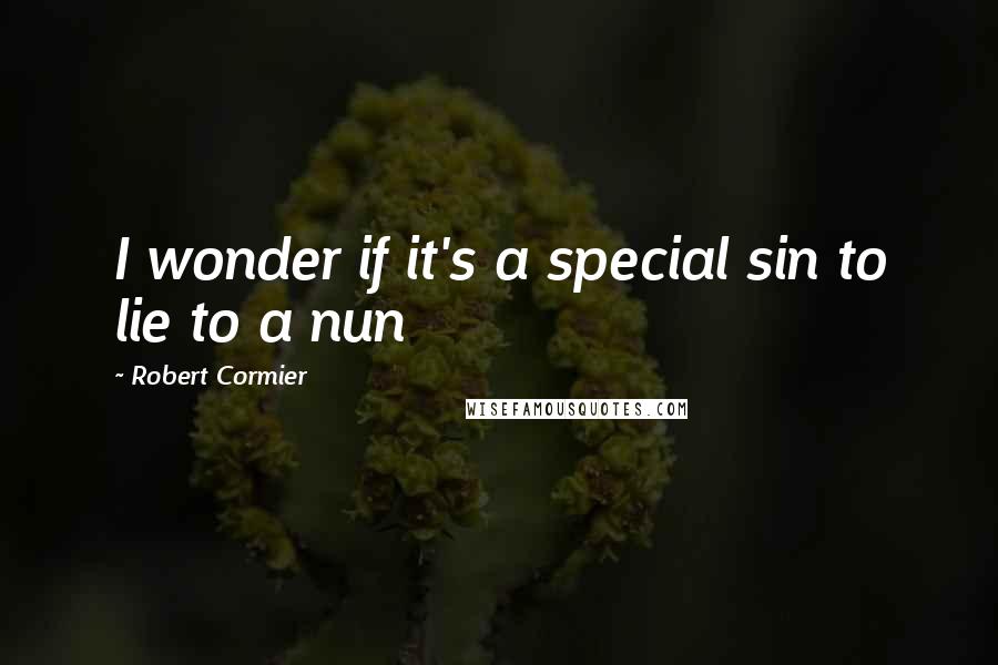 Robert Cormier Quotes: I wonder if it's a special sin to lie to a nun