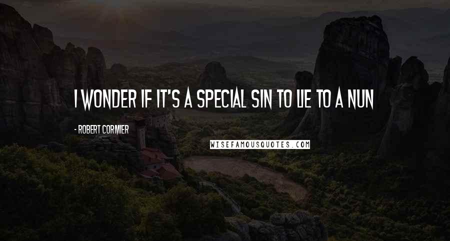 Robert Cormier Quotes: I wonder if it's a special sin to lie to a nun