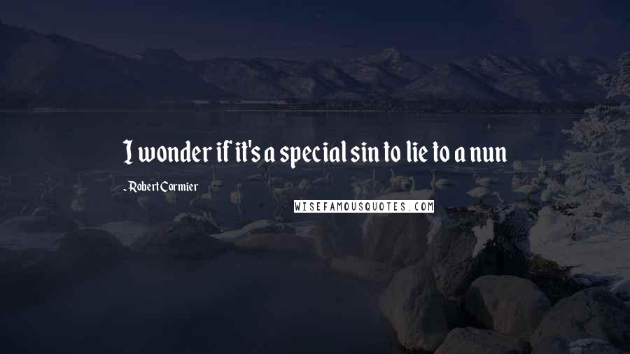 Robert Cormier Quotes: I wonder if it's a special sin to lie to a nun