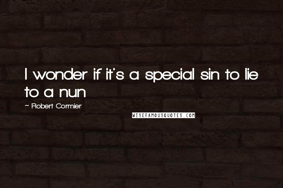 Robert Cormier Quotes: I wonder if it's a special sin to lie to a nun