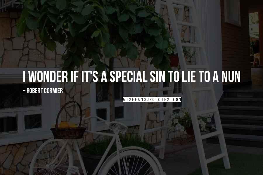Robert Cormier Quotes: I wonder if it's a special sin to lie to a nun