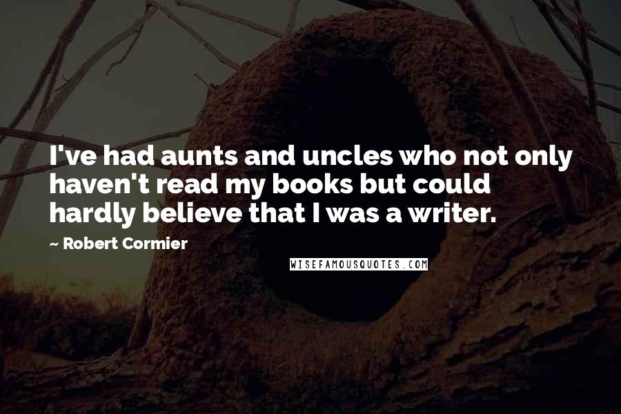 Robert Cormier Quotes: I've had aunts and uncles who not only haven't read my books but could hardly believe that I was a writer.
