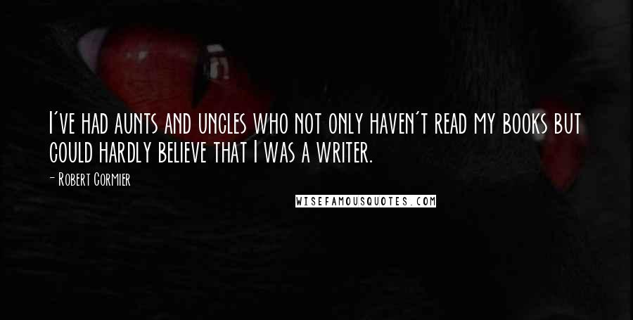 Robert Cormier Quotes: I've had aunts and uncles who not only haven't read my books but could hardly believe that I was a writer.