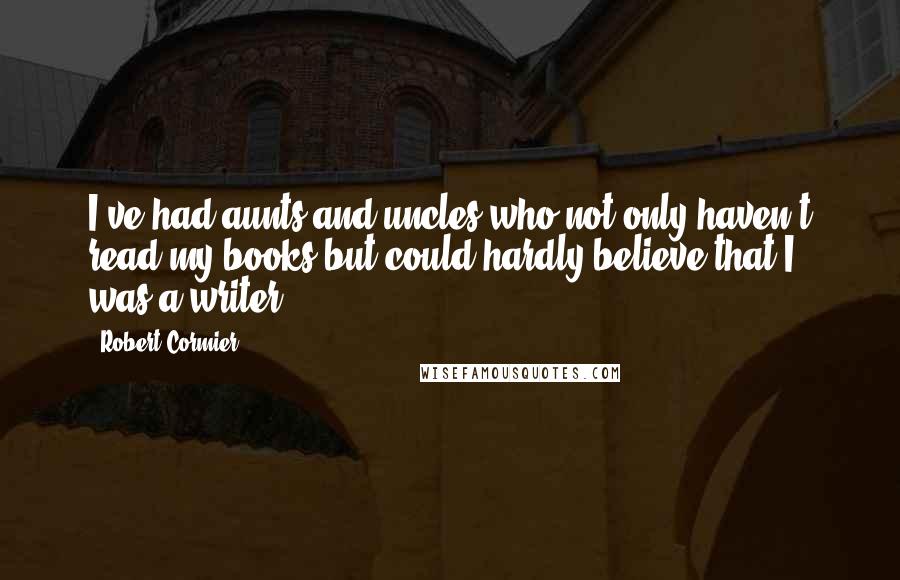Robert Cormier Quotes: I've had aunts and uncles who not only haven't read my books but could hardly believe that I was a writer.