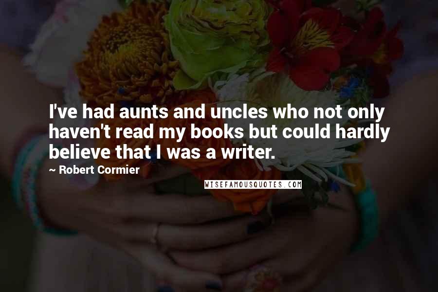 Robert Cormier Quotes: I've had aunts and uncles who not only haven't read my books but could hardly believe that I was a writer.