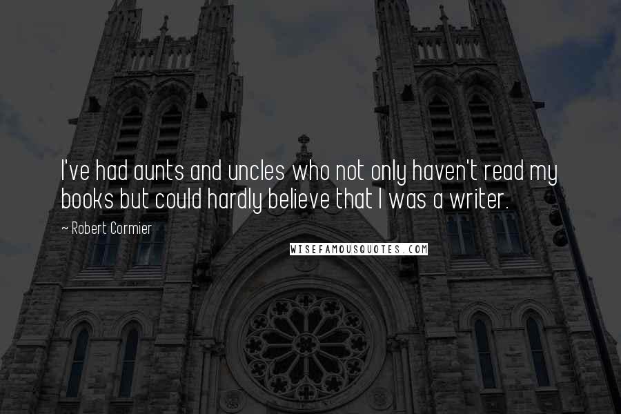 Robert Cormier Quotes: I've had aunts and uncles who not only haven't read my books but could hardly believe that I was a writer.