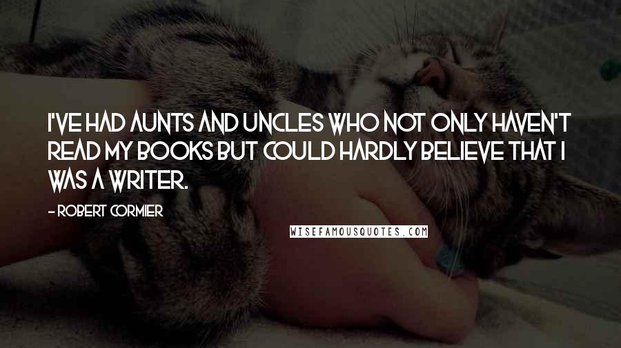 Robert Cormier Quotes: I've had aunts and uncles who not only haven't read my books but could hardly believe that I was a writer.
