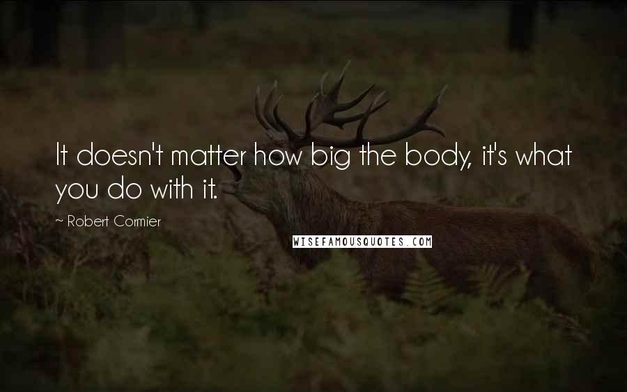 Robert Cormier Quotes: It doesn't matter how big the body, it's what you do with it.